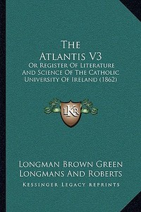 The Atlantis V3: Or Register of Literature and Science of the Catholic University of Ireland (1862) di Longman Brown Green Longmans and Roberts edito da Kessinger Publishing