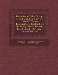Memoirs of the Forty-Five First Years of the Life of James Lackington, Bookseller: In Forty-Seven Letters to a Friend di James Lackington edito da Nabu Press