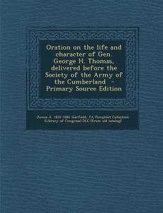 Oration on the Life and Character of Gen. George H. Thomas, Delivered Before the Society of the Army of the Cumberland - Primary Source Edition di James Abram Garfield edito da Nabu Press