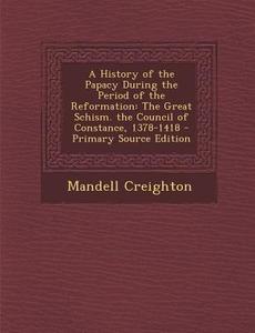 A History of the Papacy During the Period of the Reformation: The Great Schism. the Council of Constance, 1378-1418 - Primary Source Edition di Mandell Creighton edito da Nabu Press