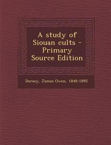 A Study of Siouan Cults - Primary Source Edition di James Owen Dorsey edito da Nabu Press