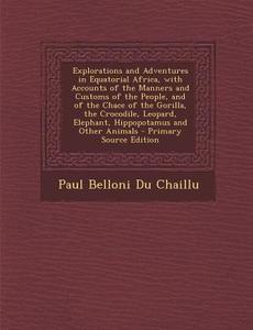 Explorations and Adventures in Equatorial Africa, with Accounts of the Manners and Customs of the People, and of the Chace of the Gorilla, the Crocodi di Paul Belloni Du Chaillu edito da Nabu Press