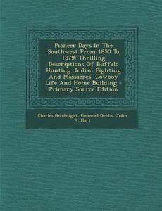 Pioneer Days in the Southwest from 1850 to 1879: Thrilling Descriptions of Buffalo Hunting, Indian Fighting and Massacres, Cowboy Life and Home Buildi di Charles Goodnight, Emanuel Dubbs edito da Nabu Press