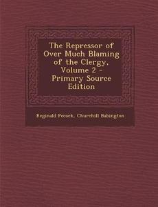 The Repressor of Over Much Blaming of the Clergy, Volume 2 - Primary Source Edition di Reginald Pecock, Churchill Babington edito da Nabu Press