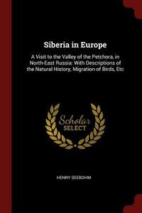 Siberia in Europe: A Visit to the Valley of the Petchora, in North-East Russia: With Descriptions of the Natural History di Henry Seebohm edito da CHIZINE PUBN