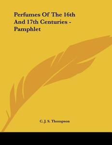 Perfumes of the 16th and 17th Centuries - Pamphlet di C. J. S. Thompson edito da Kessinger Publishing