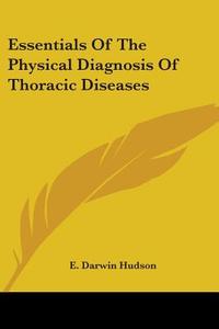 Essentials Of The Physical Diagnosis Of Thoracic Diseases di E. Darwin Hudson edito da Kessinger Publishing Co