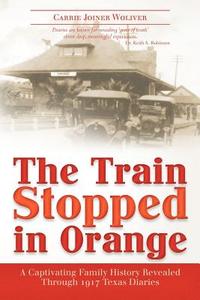 The Train Stopped in Orange: A Captivating Family History Revealed Through 1917 Texas Diaries di Carrie Joiner Woliver edito da Createspace Independent Publishing Platform
