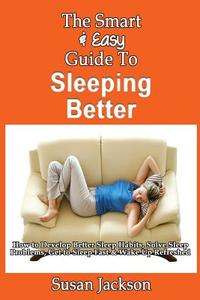 The Smart & Easy Guide to Sleeping Better: How to Develop Better Sleep Habits, Solve Sleep Problems, Get to Sleep Fast & Wake Up Refreshed di Susan Jackson edito da Createspace