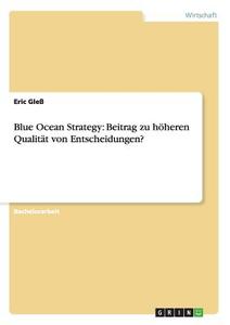 Blue Ocean Strategy: Beitrag zu höheren Qualität von Entscheidungen? di Eric Gleß edito da GRIN Publishing