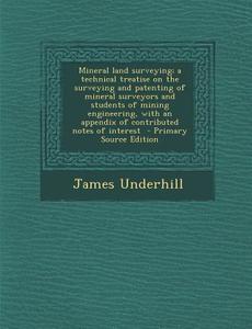 Mineral Land Surveying; A Technical Treatise on the Surveying and Patenting of Mineral Surveyors and Students of Mining Engineering, with an Appendix di James Underhill edito da Nabu Press