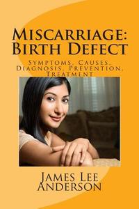 Miscarriage: Birth Defect: Symptoms, Causes, Diagnosis, Prevention, Treatment di James Lee Anderson edito da Createspace