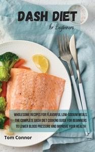 Dash Diet for Beginners: Wholesome Recipes for Flavorful Low-Sodium Meals. The Complete Dash Diet Cooking Guide for Beginners to Lower Blood Pr di Tom Connor edito da LIGHTNING SOURCE INC