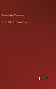 Ten Lectures on Alcohol di Benjamin Ward Richardson edito da Outlook Verlag