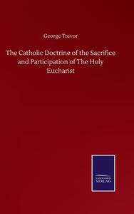 The Catholic Doctrine of the Sacrifice and Participation of The Holy Eucharist di George Trevor edito da Salzwasser-Verlag GmbH