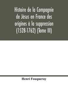 Histoire de la Compagnie de Jésus en France des origines à la suppression (1528-1762) (Tome III) di Henri Fouqueray edito da Alpha Editions