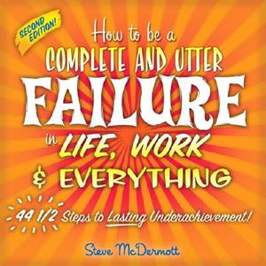 How to Be a Complete and Utter Failure in Life, Work & Everything: 44 1/2 Steps to Lasting Underachievement di Steve McDermott edito da FT Press