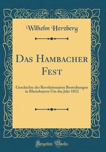 Das Hambacher Fest: Geschichte Der Revolutionren Bestrebungen in Rheinbayern Um Das Jahr 1832 (Classic Reprint) di Wilhelm Herzberg edito da Forgotten Books