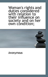 Woman's Rights And Duties Considered With Relation To Their Influence On Society And On Her Own Cond di Anonymous edito da Bibliolife