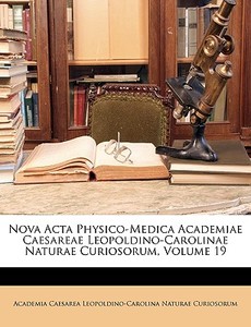 Nova Acta Physico-Medica Academiae Caesareae Leopoldino-Carolinae Naturae Curiosorum, Volume 19 di Academia Caesarea Leopoldino-Carolina Naturae Curiosorum edito da Nabu Press