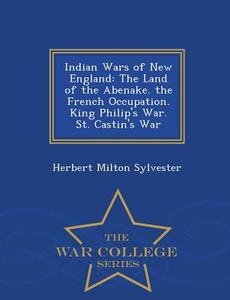 Indian Wars Of New England di Herbert Milton Sylvester edito da War College Series