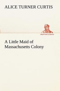 A Little Maid of Massachusetts Colony di Alice Turner Curtis edito da TREDITION CLASSICS