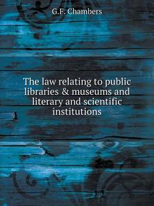 The Law Relating To Public Libraries & Museums And Literary And Scientific Institutions di G F Chambers edito da Book On Demand Ltd.