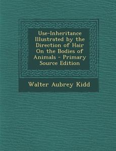 Use-Inheritance Illustrated by the Direction of Hair on the Bodies of Animals di Walter Aubrey Kidd edito da Nabu Press