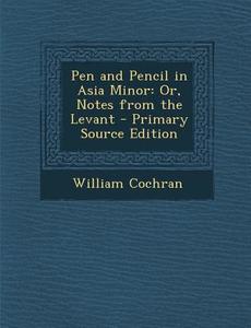 Pen and Pencil in Asia Minor: Or, Notes from the Levant - Primary Source Edition di William Cochran edito da Nabu Press