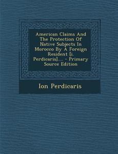 American Claims and the Protection of Native Subjects in Morocco by a Foreign Resident [I. Perdicaris].... di Ion Perdicaris edito da Nabu Press