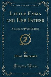 Little Emma And Her Father di Miss Horwood edito da Forgotten Books
