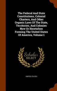 The Federal And State Constitutions, Colonial Charters, And Other Organic Laws Of The State, Territories, And Colonies Now Or Heretofore Forming The U di United States edito da Arkose Press