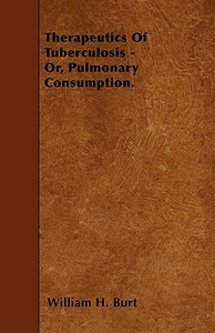 Therapeutics Of Tuberculosis - Or, Pulmonary Consumption. di William H. Burt edito da Yutang Press