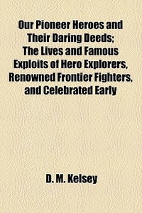 Our Pioneer Heroes And Their Daring Deeds (1883) di D. M. Kelsey edito da General Books Llc