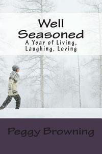 Well Seasoned: A Year of Living, Laughing, Loving di Peggy Browning edito da Createspace