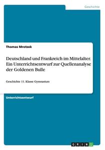 Deutschland Und Frankreich Im Mittelalter. Ein Unterrichtsentwurf Zur Quellenanalyse Der Goldenen Bulle di Thomas Mrotzek edito da Grin Verlag