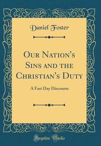 Our Nation's Sins and the Christian's Duty: A Fast Day Discourse (Classic Reprint) di Daniel Foster edito da Forgotten Books