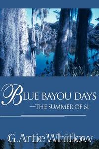 Blue Bayou Days-The Summer of 61 di G. Artie Whitlow edito da iUniverse