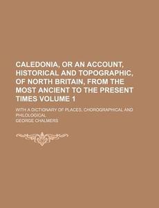 Caledonia, or an Account, Historical and Topographic, of North Britain, from the Most Ancient to the Present Times Volume 1; With a Dictionary of Plac di George Chalmers edito da Rarebooksclub.com
