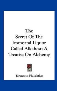 The Secret of the Immortal Liquor Called Alkahest: A Treatise on Alchemy di Eirenaeus Philalethes edito da Kessinger Publishing