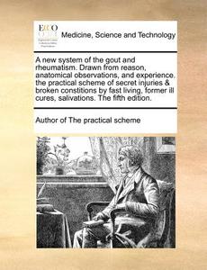 A New System Of The Gout And Rheumatism. Drawn From Reason, Anatomical Observations, And Experience. The Practical Scheme Of Secret Injuries & Broken  di Author of the Practical Scheme edito da Gale Ecco, Print Editions