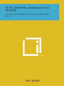 D. W. Griffith, American Film Master: Museum of Modern Art Film Library Series, No. 1 di Iris Barry edito da Literary Licensing, LLC