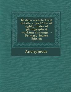 Modern Architectural Details; A Portfolio of Eighty Plates of Photographs & Working Drawings di Anonymous edito da Nabu Press