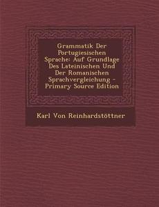 Grammatik Der Portugiesischen Sprache: Auf Grundlage Des Lateinischen Und Der Romanischen Sprachvergleichung - Primary Source Edition di Karl Von Reinhardstottner edito da Nabu Press