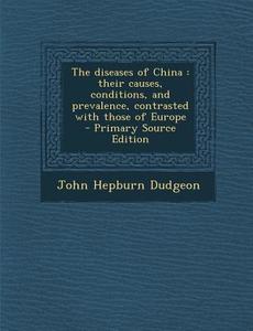 The Diseases of China: Their Causes, Conditions, and Prevalence, Contrasted with Those of Europe - Primary Source Edition di John Hepburn Dudgeon edito da Nabu Press