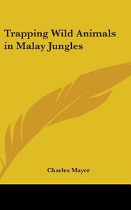 Trapping Wild Animals in Malay Jungles di Charles Mayer edito da Kessinger Publishing
