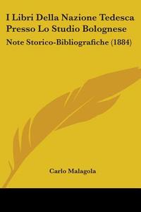 I Libri Della Nazione Tedesca Presso Lo Studio Bolognese: Note Storico-Bibliografiche (1884) di Carlo Malagola edito da Kessinger Publishing