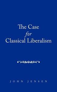 The Case for Classical Liberalism di John Jensen edito da AUTHORHOUSE