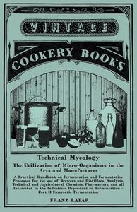 Technical Mycology - The Utilization of Micro-Organisms in the Arts and Manufactures - Part II Eumycetic Fermentation di Franz Lafar edito da Vintage Cookery Books