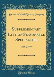 Supplementary List of Seasonable Specialties: April, 1893 (Classic Reprint) di Sherwood Hall Nursery Company edito da Forgotten Books